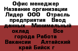 Офис-менеджер › Название организации ­ Лидер, ООО › Отрасль предприятия ­ Ввод данных › Минимальный оклад ­ 18 000 - Все города Работа » Вакансии   . Алтайский край,Бийск г.